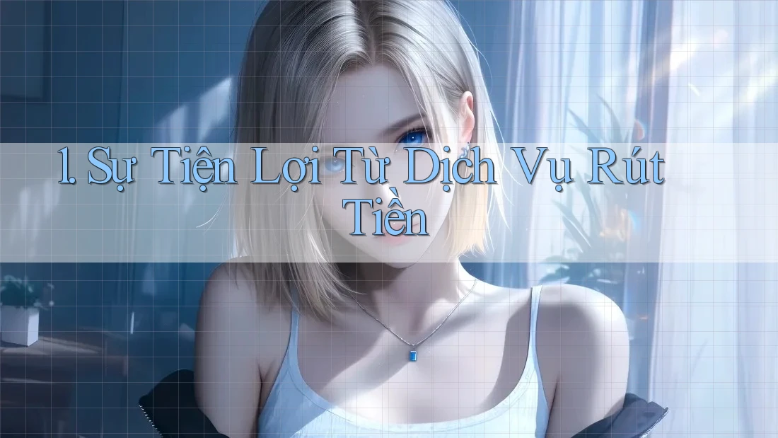1. Sự Tiện Lợi Từ Dịch Vụ Rút Tiền