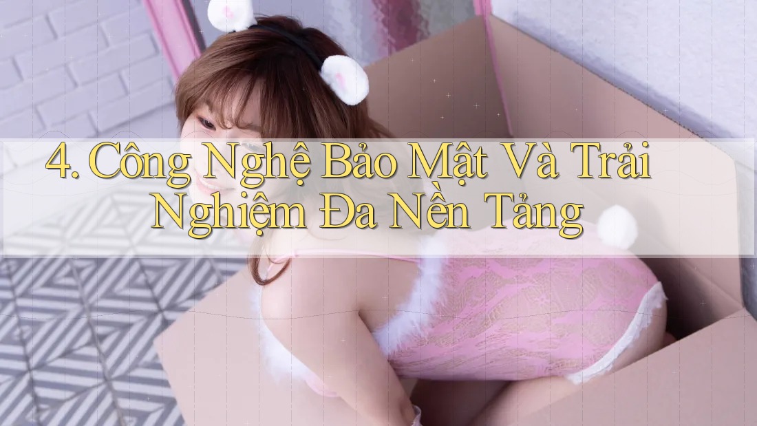 4. Công Nghệ Bảo Mật Và Trải Nghiệm Đa Nền Tảng