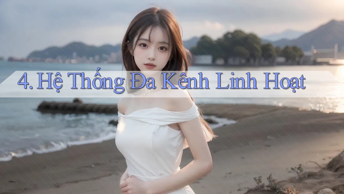4. Hệ Thống Đa Kênh Linh Hoạt