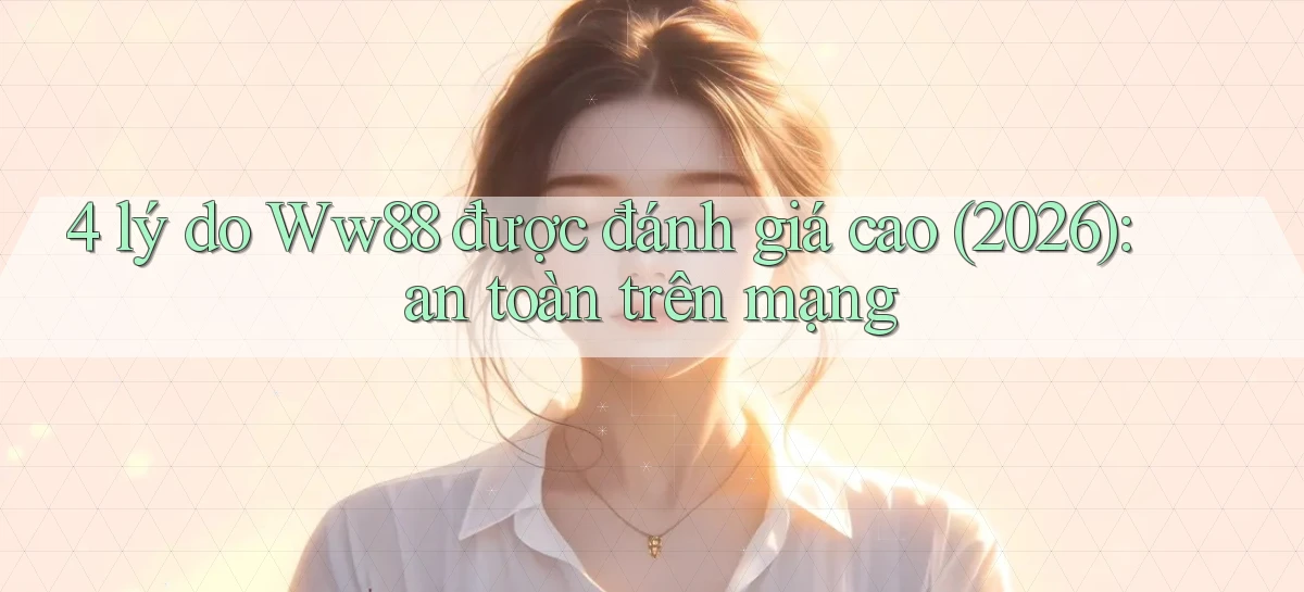 4 lý do Ww88 được đánh giá cao (2026) an toàn trên mạng
