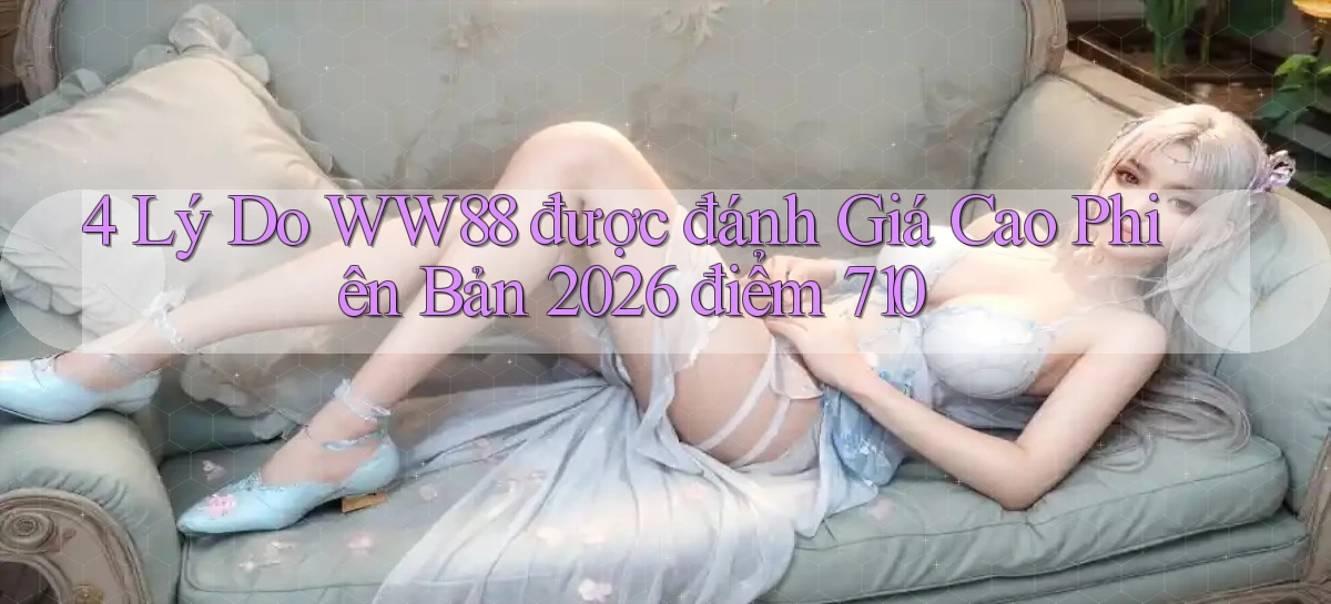 4 lý do ww88 được đánh giá cao   phiên bản 2026 điểm 710
