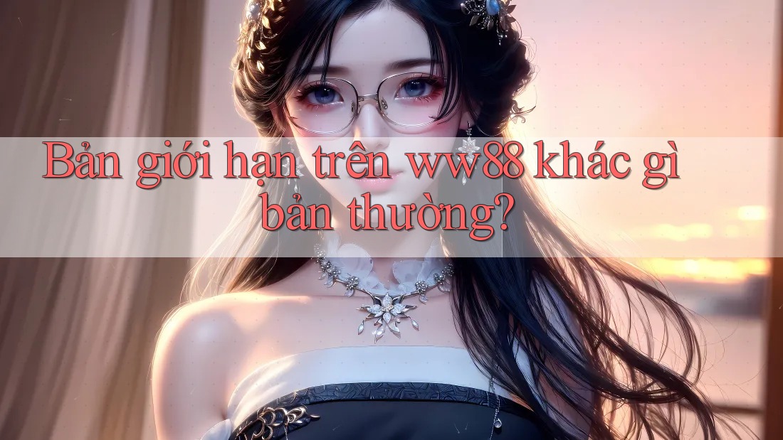 Bản giới hạn trên ww88 khác gì bản thường? Bản giới hạn trên ww88 khác gì bản thường?