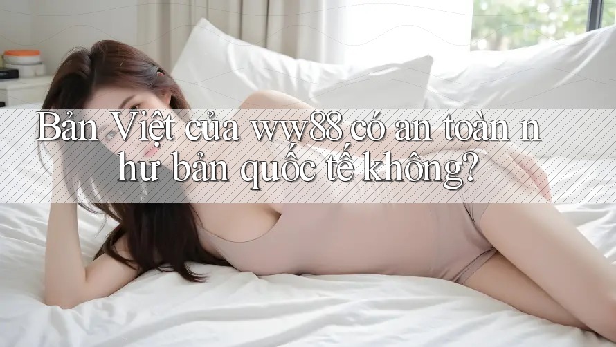 Bản Việt của ww88 có an toàn như bản quốc tế không? Bản Việt của ww88 có an toàn như bản quốc tế không?