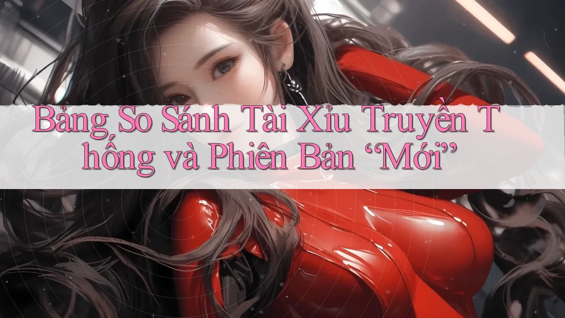 Bảng So Sánh Tài Xỉu Truyền Thống và Phiên Bản “Mới”