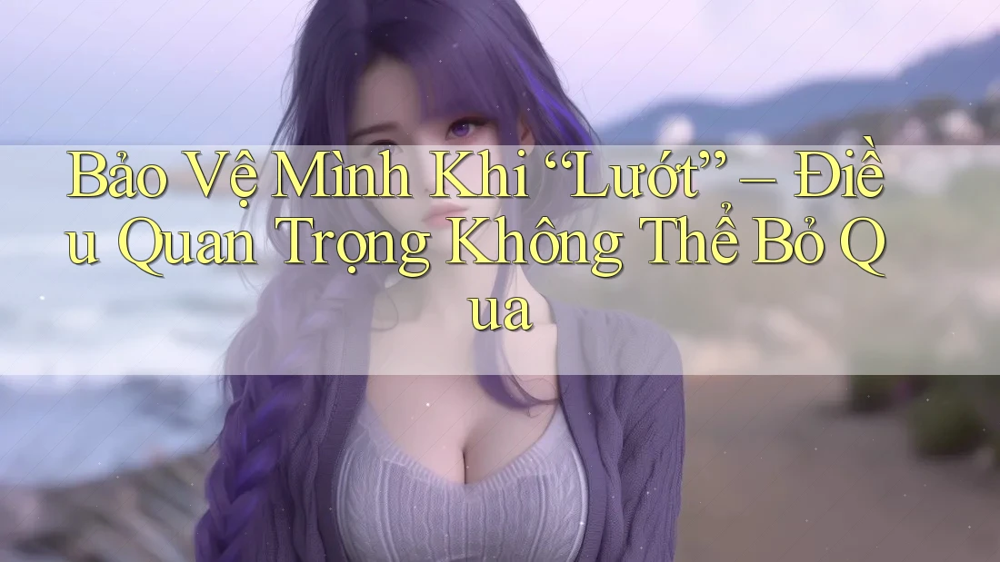 Bảo Vệ Mình Khi “Lướt” – Điều Quan Trọng Không Thể Bỏ Qua