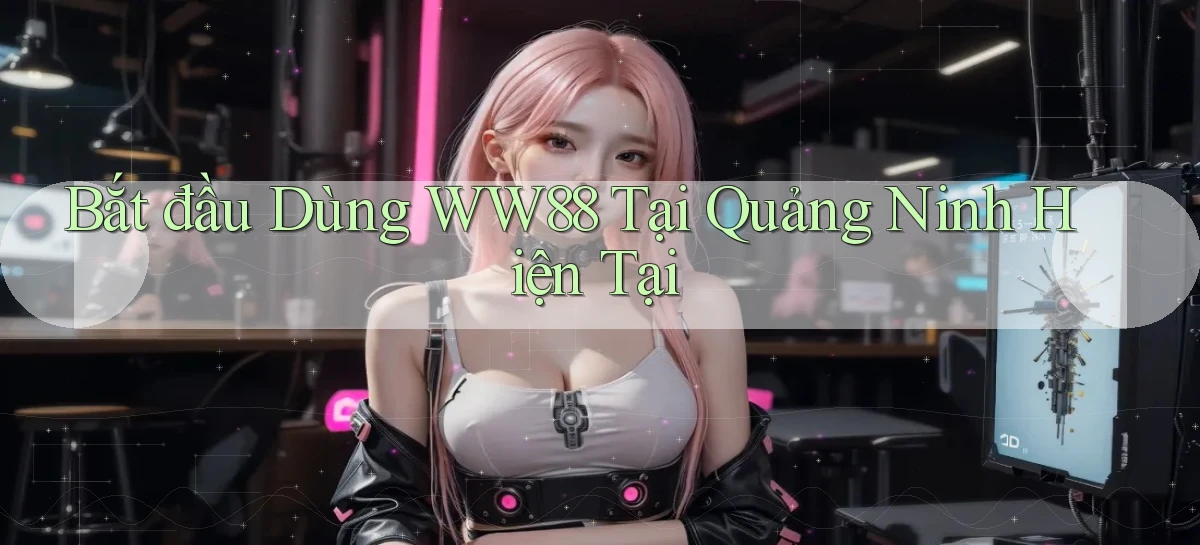 bắt đầu dùng ww88 tại Quảng Ninh hiện tại
