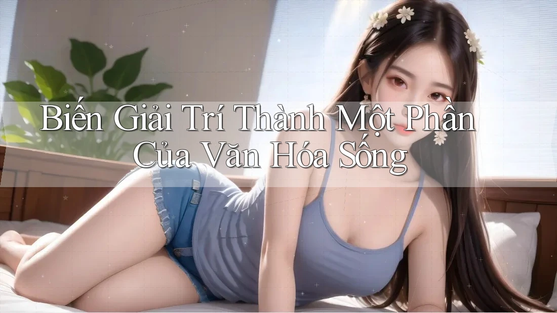 Biến Giải Trí Thành Một Phần Của Văn Hóa Sống Biến Giải Trí Thành Một Phần Của Văn Hóa Sống