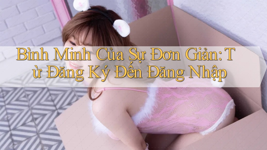 Bình Minh Của Sự Đơn Giản: Từ Đăng Ký Đến Đăng Nhập