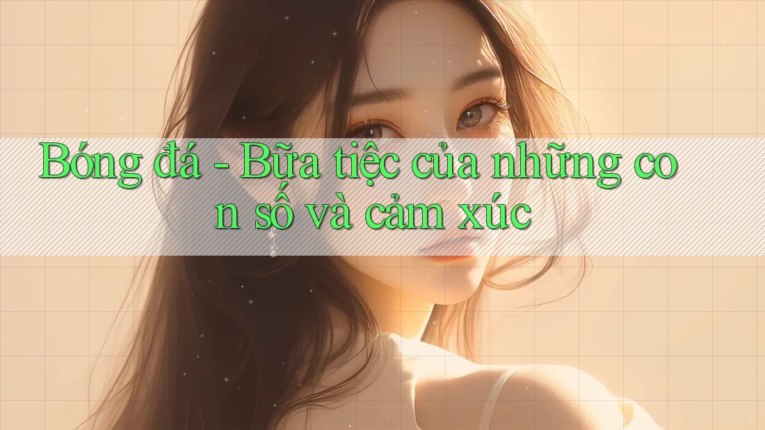Bóng đá - Bữa tiệc của những con số và cảm xúc Bóng đá - Bữa tiệc của những con số và cảm xúc