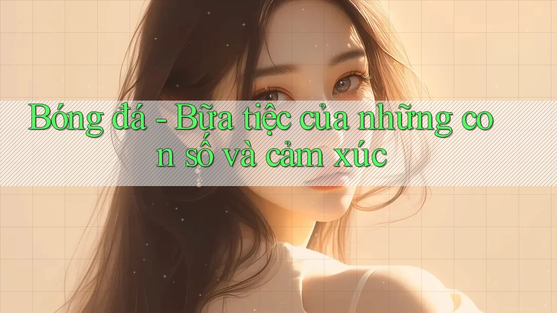 Bóng đá - Bữa tiệc của những con số và cảm xúc