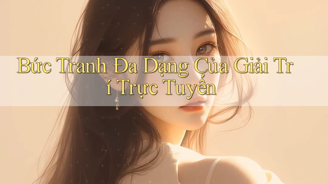 Bức Tranh Đa Dạng Của Giải Trí Trực Tuyến Bức Tranh Đa Dạng Của Giải Trí Trực Tuyến