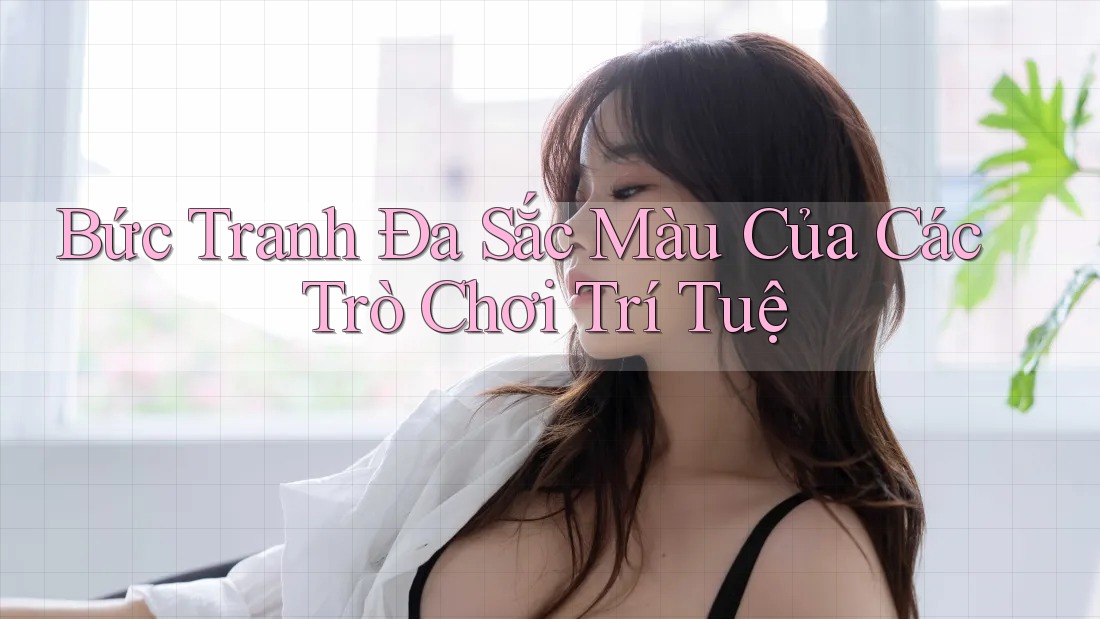 Bức Tranh Đa Sắc Màu Của Các Trò Chơi Trí Tuệ