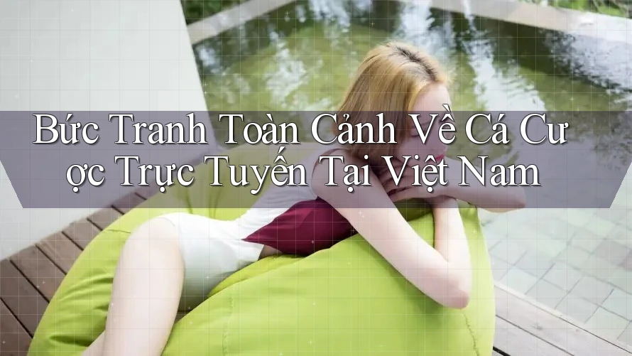 Bức tranh toàn cảnh về cá cược trực tuyến tại Việt Nam Bức tranh toàn cảnh về cá cược trực tuyến tại Việt Nam