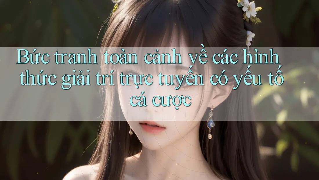 Bức tranh toàn cảnh về các hình thức giải trí trực tuyến có yếu tố cá cược