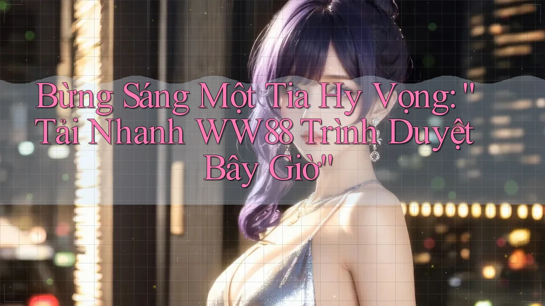 Bừng Sáng Một Tia Hy Vọng: “Tải Nhanh WW88 Trình Duyệt Bây Giờ”