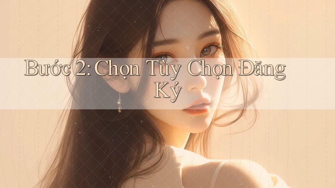 Bước 2: Chọn Tùy Chọn Đăng Ký Bước 2: Chọn Tùy Chọn Đăng Ký