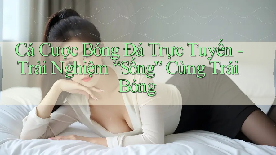 Cá Cược Bóng Đá Trực Tuyến - Trải Nghiệm “Sống” Cùng Trái Bóng Cá Cược Bóng Đá Trực Tuyến - Trải Nghiệm “Sống” Cùng Trái Bóng