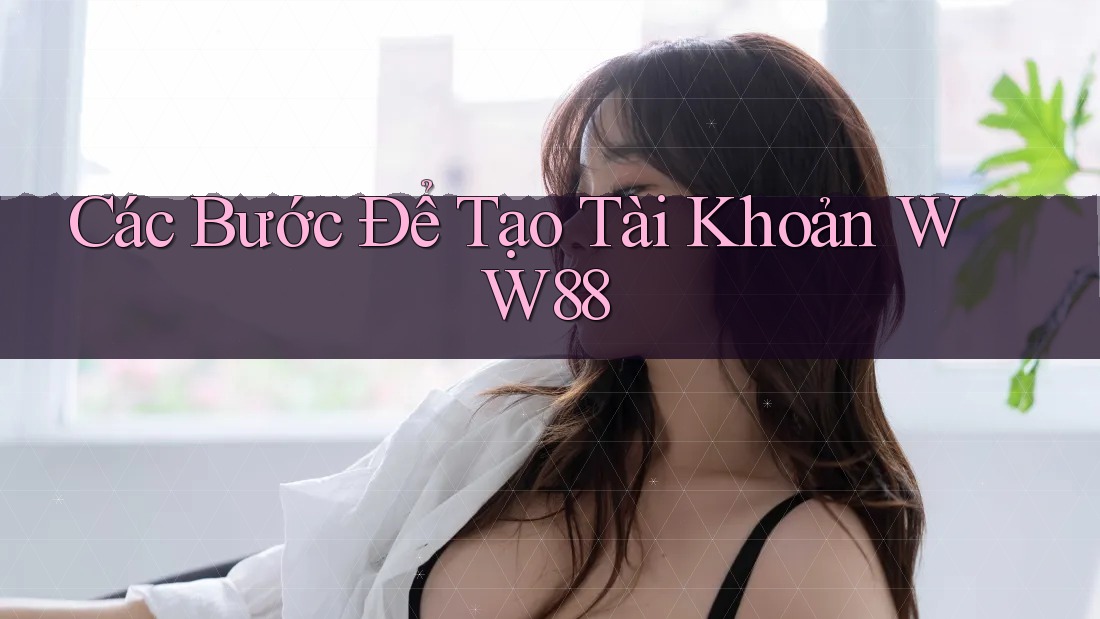 Các Bước Để Tạo Tài Khoản WW88