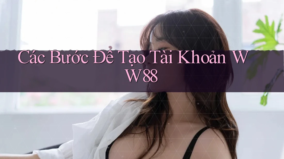 Các Bước Để Tạo Tài Khoản WW88