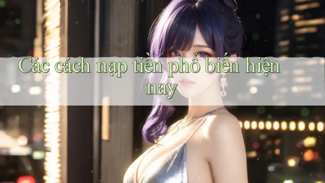 Các Cách Nạp Tiền Phổ Biến Hiện Nay