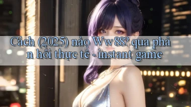 Cách (2025) nào Ww88 qua phản hồi thực tế   instant game