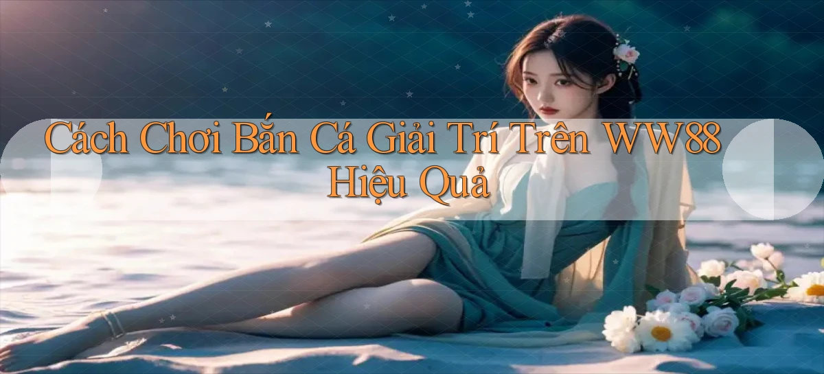 cách chơi bắn cá giải trí trên ww88 hiệu quả