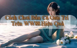 cách chơi bắn cá giải trí trên ww88 hiệu quả
