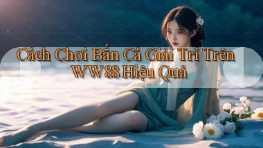 cách chơi bắn cá giải trí trên ww88 hiệu quả