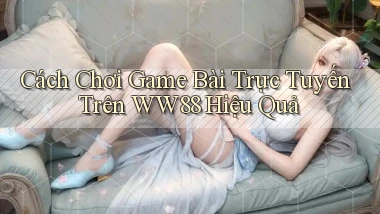 cách chơi game bài trực tuyến trên ww88 hiệu quả