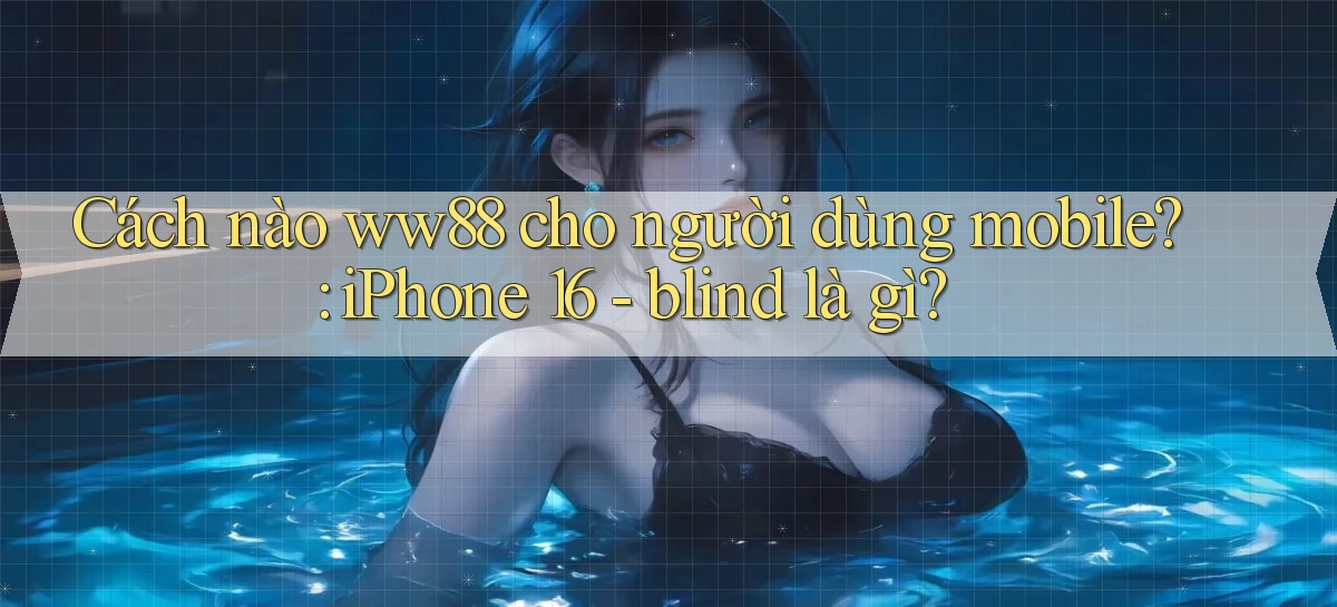 Cách nào ww88 cho người dùng mobile iPhone 16   blind là gì