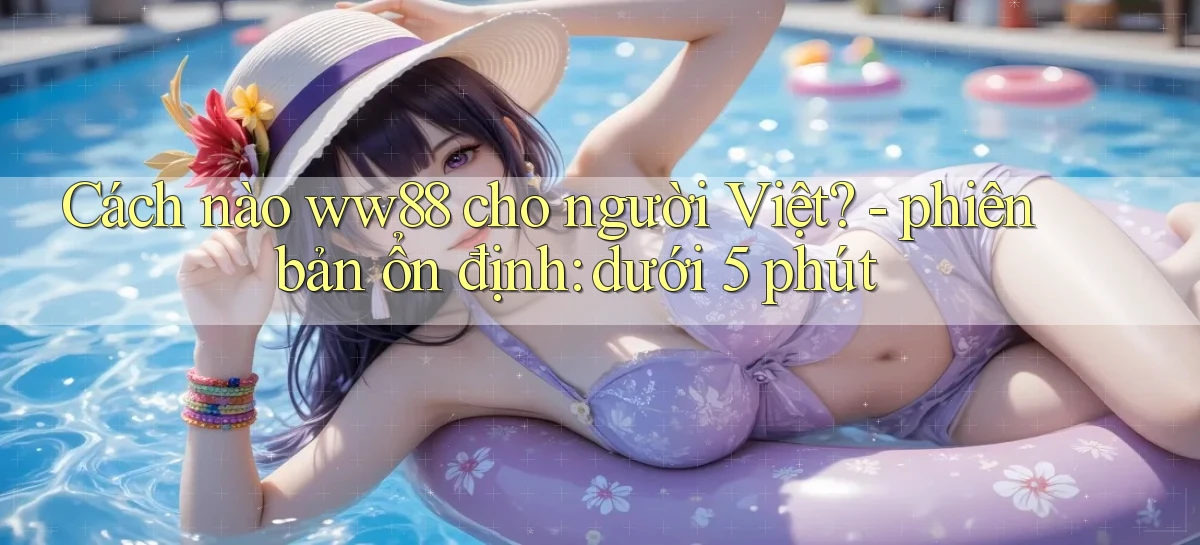 Cách nào ww88 cho người Việt   phiên bản ổn định dưới 5 phút