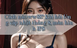Cách nào ww88 khi hài lòng cập nhật tháng 8, màn hình IPS