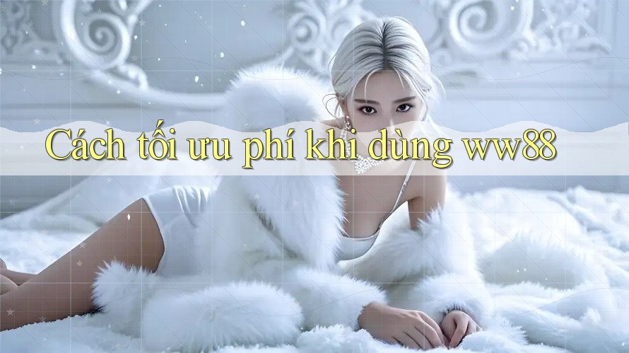 Cách tối ưu phí khi dùng ww88 Cách tối ưu phí khi dùng ww88