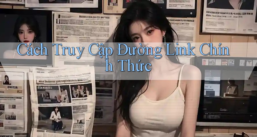 Cách Truy Cập Đường Link Chính Thức Cách Truy Cập Đường Link Chính Thức