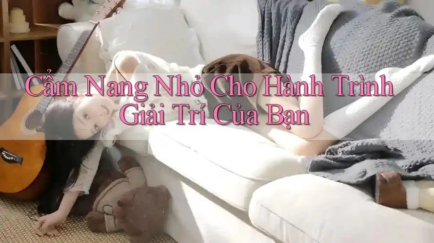 Cẩm Nang Nhỏ Cho Hành Trình Giải Trí Của Bạn Cẩm Nang Nhỏ Cho Hành Trình Giải Trí Của Bạn