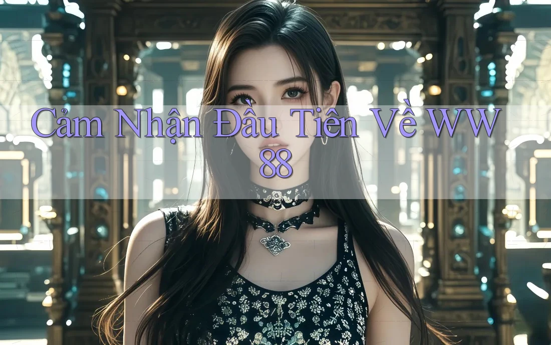 Cảm Nhận Đầu Tiên Về WW88