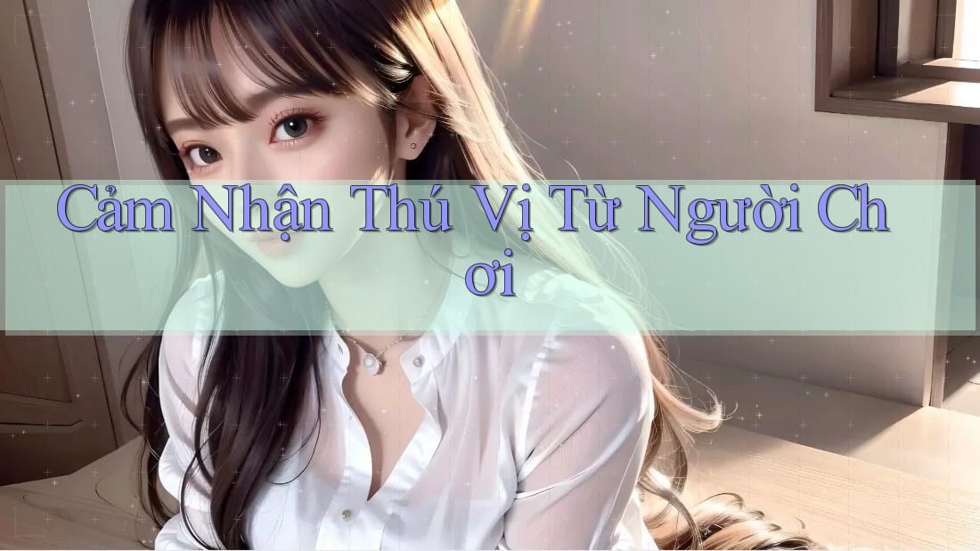 Cảm Nhận Thú Vị Từ Người Chơi