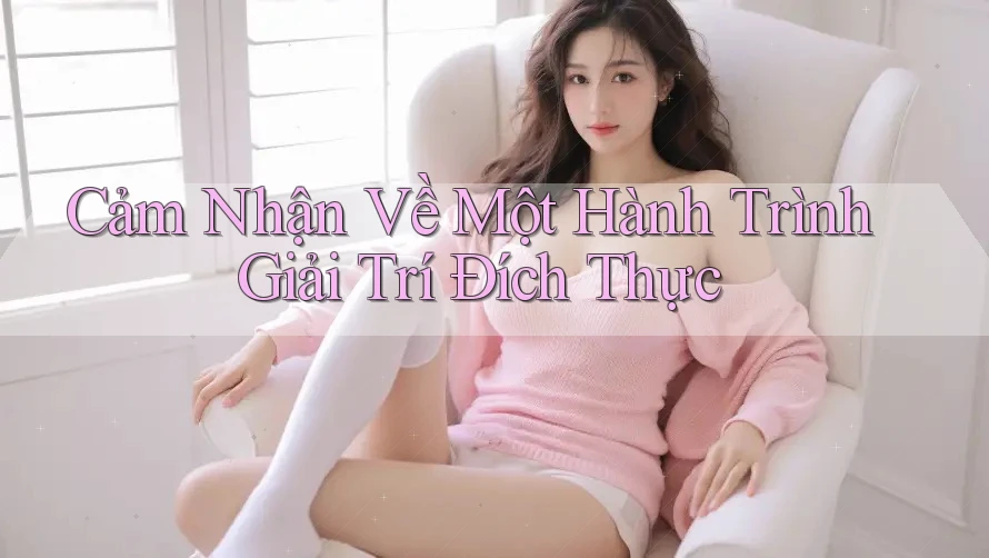 Cảm Nhận Về Một Hành Trình Giải Trí Đích Thực Cảm Nhận Về Một Hành Trình Giải Trí Đích Thực