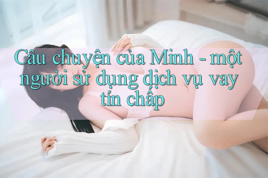 Câu chuyện của Minh - một người sử dụng dịch vụ vay tín chấp