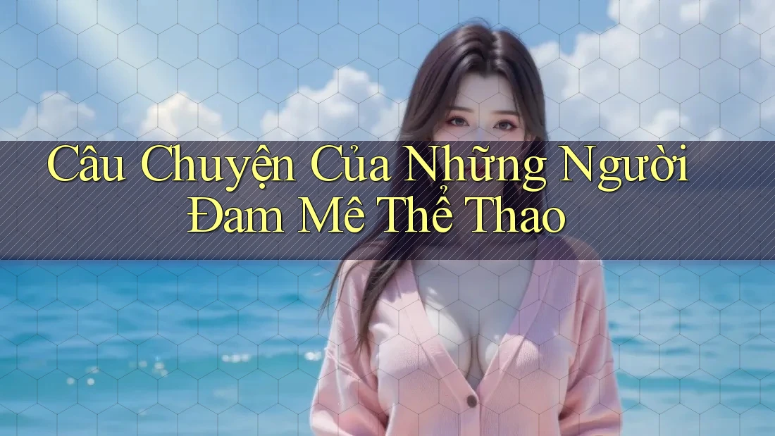 Câu Chuyện Của Những Người Đam Mê Thể Thao Câu Chuyện Của Những Người Đam Mê Thể Thao