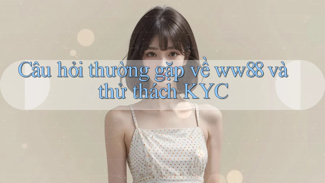 Câu hỏi thường gặp về ww88 và thử thách KYC