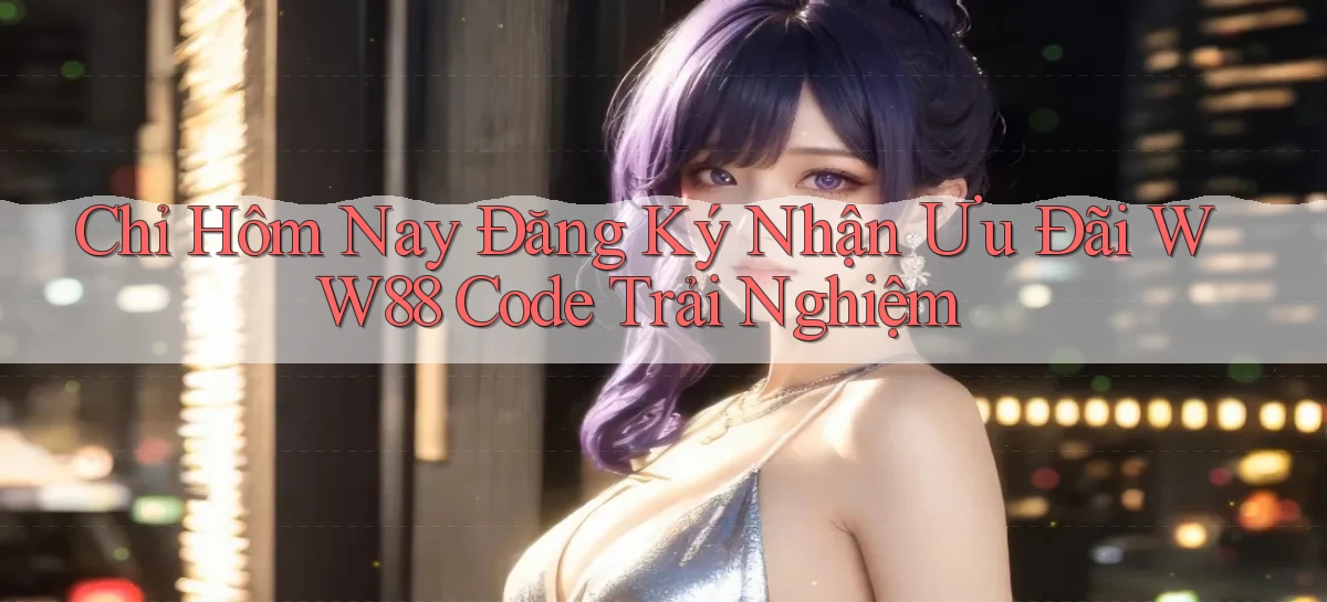 chỉ hôm nay đăng ký nhận ưu đãi ww88 code trải nghiệm