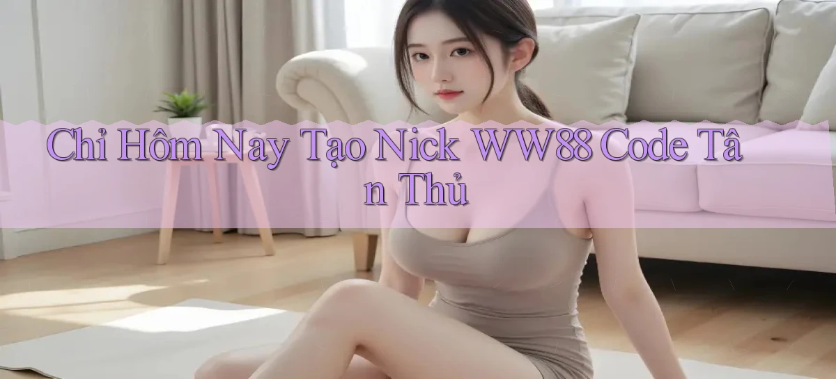 chỉ hôm nay tạo nick ww88 code tân thủ