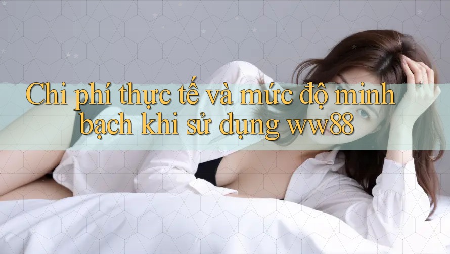 Chi phí thực tế và mức độ minh bạch khi sử dụng ww88 Chi phí thực tế và mức độ minh bạch khi sử dụng ww88