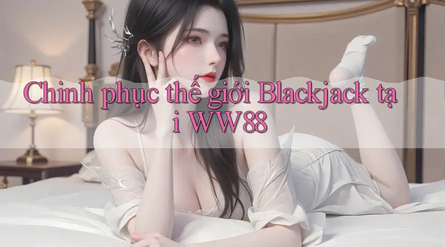 Chinh phục thế giới Blackjack tại WW88