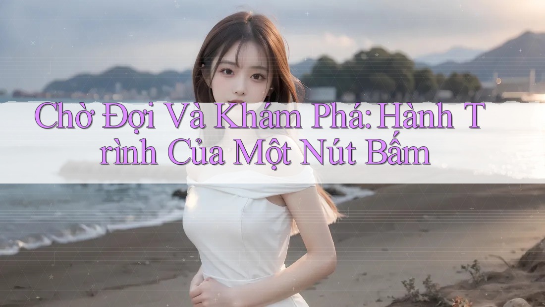 Chờ Đợi Và Khám Phá: Hành Trình Của Một Nút Bấm