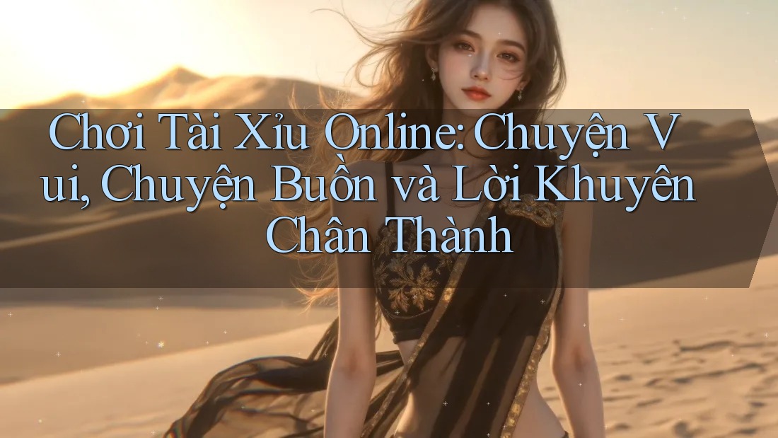 Chơi Tài Xỉu Online: Chuyện Vui, Chuyện Buồn và Lời Khuyên Chân Thành Chơi Tài Xỉu Online: Chuyện Vui, Chuyện Buồn và Lời Khuyên Chân Thành