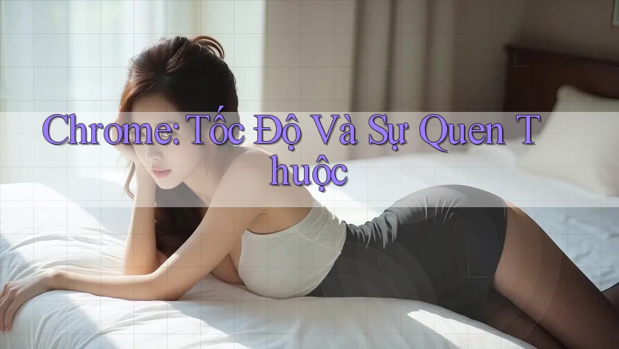 Chrome: Tốc Độ Và Sự Quen Thuộc