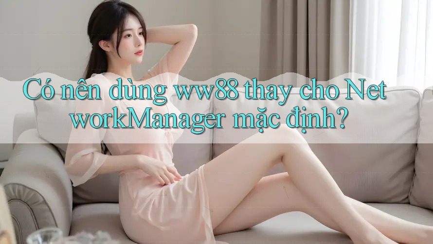Có nên dùng ww88 thay cho NetworkManager mặc định? Có nên dùng ww88 thay cho NetworkManager mặc định?