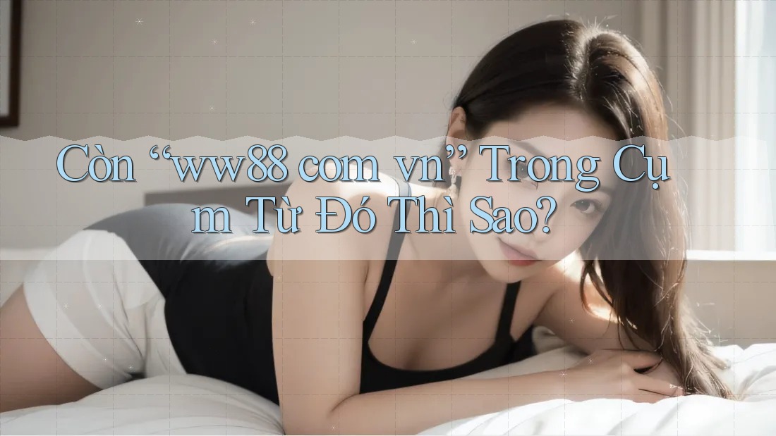 Còn “ww88 com vn” Trong Cụm Từ Đó Thì Sao? Còn “ww88 com vn” Trong Cụm Từ Đó Thì Sao?
